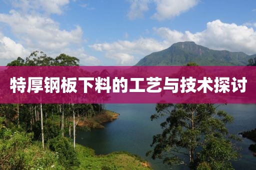 特厚钢板下料的工艺与技术探讨