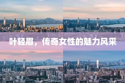 叶轻眉，传奇女性的魅力风采