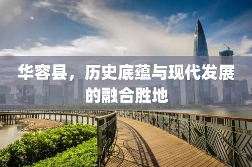 华容县，历史底蕴与现代发展的融合胜地