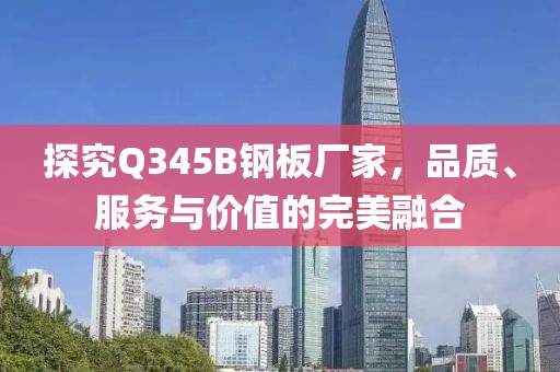 探究Q345B钢板厂家，品质、服务与价值的完美融合