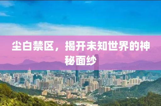 尘白禁区，揭开未知世界的神秘面纱