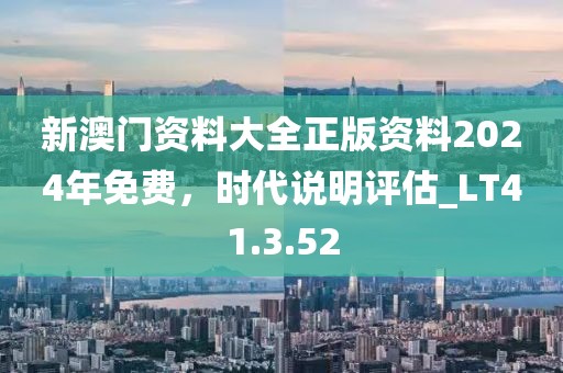新澳门资料大全正版资料2024年免费，时代说明评估_LT41.3.52