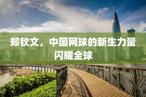 郑钦文，中国网球的新生力量闪耀全球