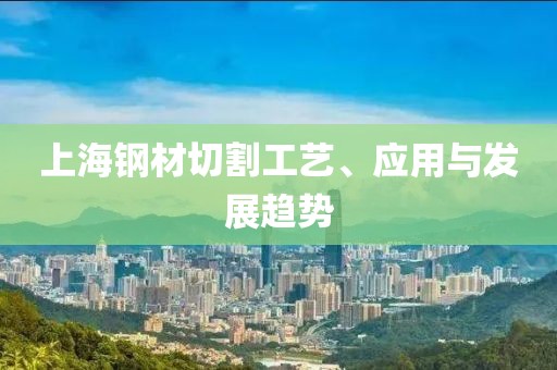 上海钢材切割工艺、应用与发展趋势