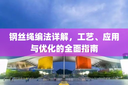 钢丝绳编法详解，工艺、应用与优化的全面指南
