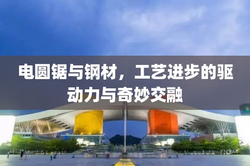电圆锯与钢材，工艺进步的驱动力与奇妙交融