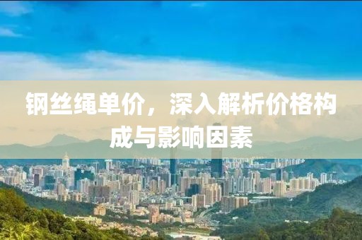 钢丝绳单价，深入解析价格构成与影响因素