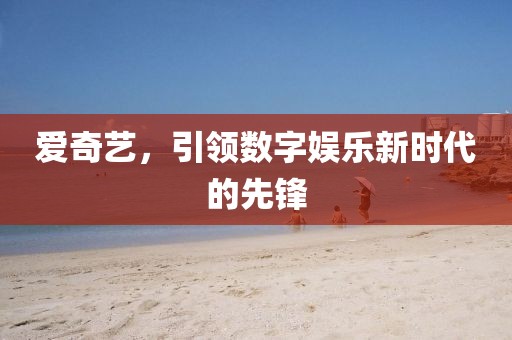 爱奇艺，引领数字娱乐新时代的先锋