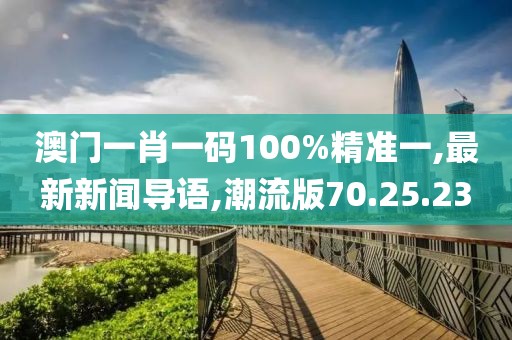 澳门一肖一码100%精准一,最新新闻导语,潮流版70.25.23