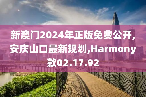 新澳门2024年正版免费公开,安庆山口最新规划,Harmony款02.17.92