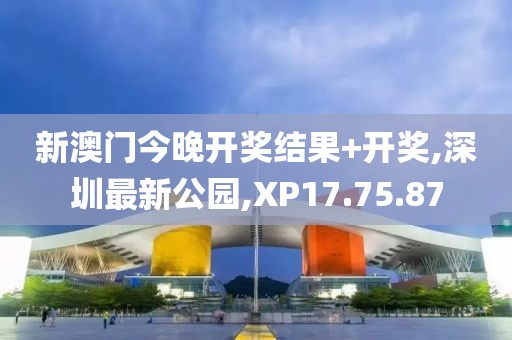 新澳门今晚开奖结果+开奖,深圳最新公园,XP17.75.87