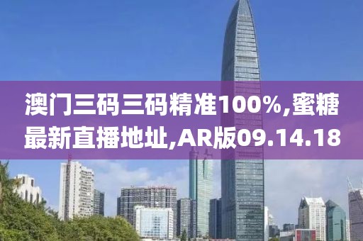 澳门三码三码精准100%,蜜糖最新直播地址,AR版09.14.18