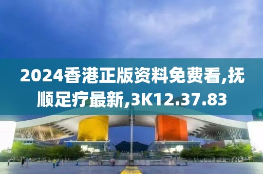 2024香港正版资料免费看,抚顺足疗最新,3K12.37.83