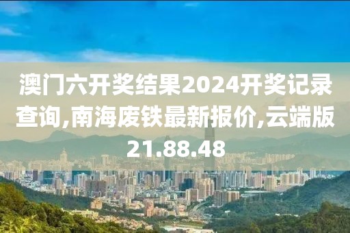 澳门六开奖结果2024开奖记录查询,南海废铁最新报价,云端版21.88.48