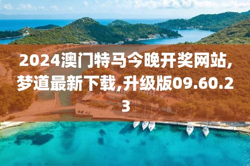 2024澳门特马今晚开奖网站,梦道最新下载,升级版09.60.23