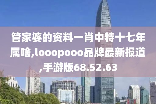 管家婆的资料一肖中特十七年属啥,looopooo品牌最新报道,手游版68.52.63