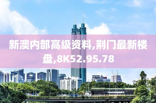新澳内部高级资料,荆门最新楼盘,8K52.95.78