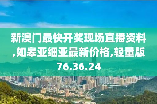 新澳门最快开奖现场直播资料,如皋亚细亚最新价格,轻量版76.36.24