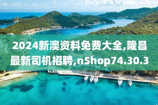 2024新澳资料免费大全,隆昌最新司机招聘,nShop74.30.30