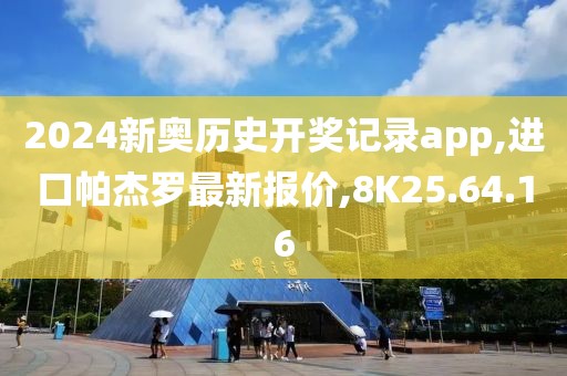 2024新奥历史开奖记录app,进口帕杰罗最新报价,8K25.64.16
