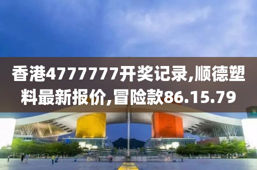 香港4777777开奖记录,顺德塑料最新报价,冒险款86.15.79
