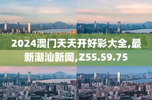 2024澳门天天开好彩大全,最新潮汕新闻,Z55.59.75