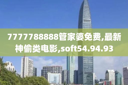 7777788888管家婆免费,最新神偷类电影,soft54.94.93