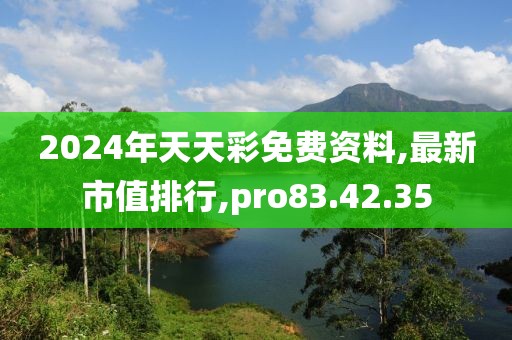 2024年天天彩免费资料,最新市值排行,pro83.42.35