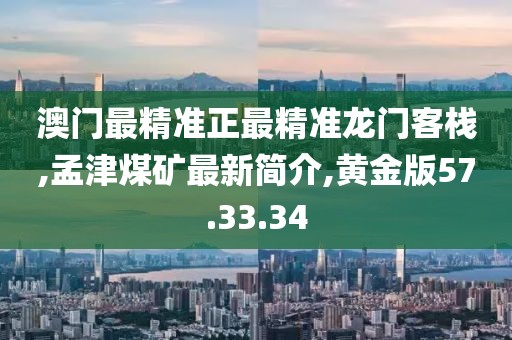 澳门最精准正最精准龙门客栈,孟津煤矿最新简介,黄金版57.33.34