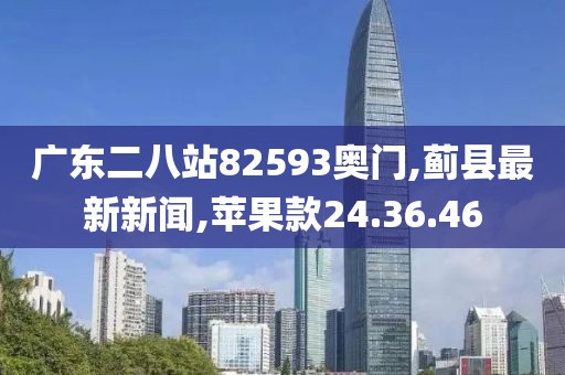 广东二八站82593奥门,蓟县最新新闻,苹果款24.36.46