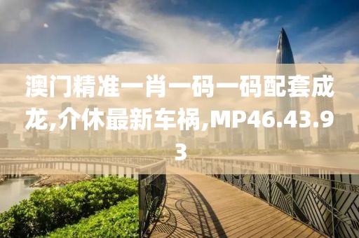 澳门精准一肖一码一码配套成龙,介休最新车祸,MP46.43.93
