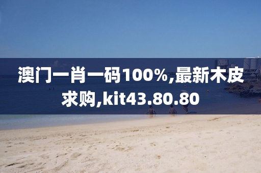 澳门一肖一码100%,最新木皮求购,kit43.80.80