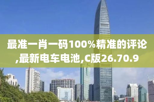 最准一肖一码100%精准的评论,最新电车电池,C版26.70.9