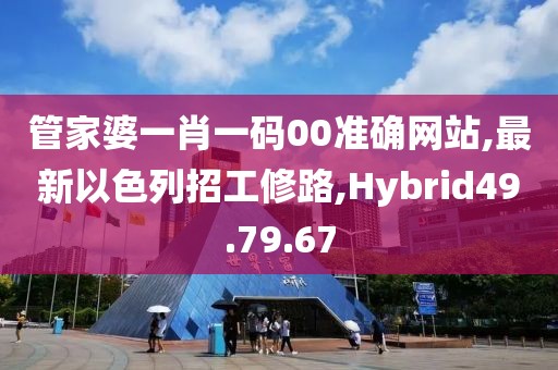 管家婆一肖一码00准确网站,最新以色列招工修路,Hybrid49.79.67