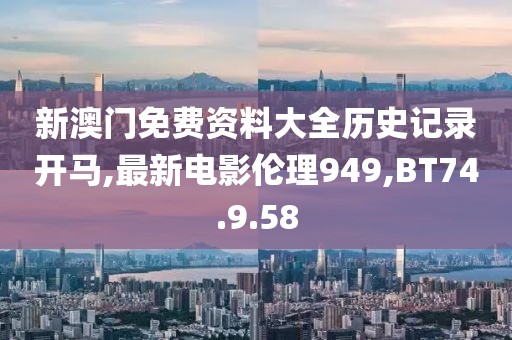 新澳门免费资料大全历史记录开马,最新电影伦理949,BT74.9.58