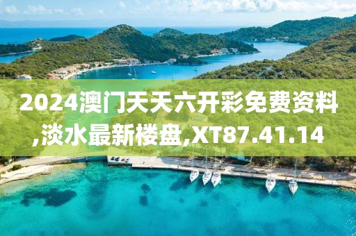 2024澳门天天六开彩免费资料,淡水最新楼盘,XT87.41.14