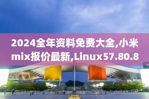 2024全年资料免费大全,小米mix报价最新,Linux57.80.80