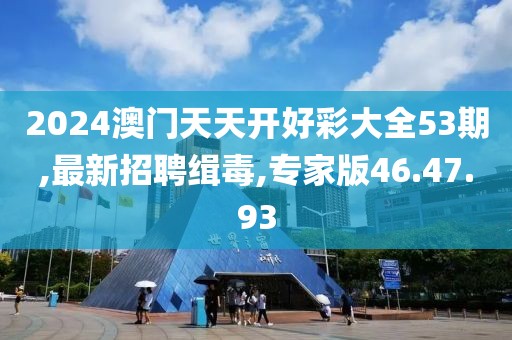 2024澳门天天开好彩大全53期,最新招聘缉毒,专家版46.47.93