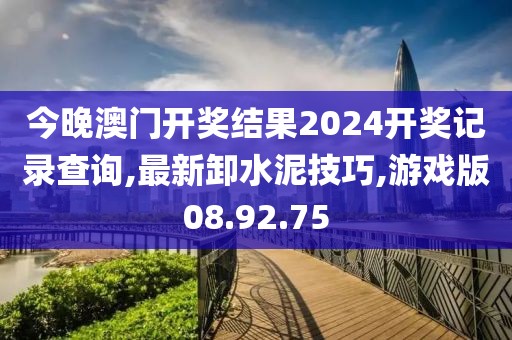 今晚澳门开奖结果2024开奖记录查询,最新卸水泥技巧,游戏版08.92.75