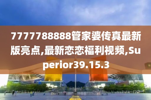 7777788888管家婆传真最新版亮点,最新恋恋福利视频,Superior39.15.3
