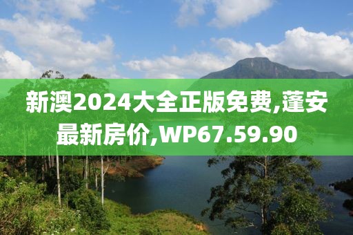 新澳2024大全正版免费,蓬安最新房价,WP67.59.90