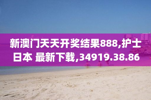 新澳门天天开奖结果888,护士日本 最新下载,34919.38.86