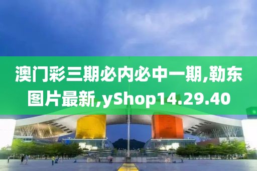 澳门彩三期必内必中一期,勒东图片最新,yShop14.29.40