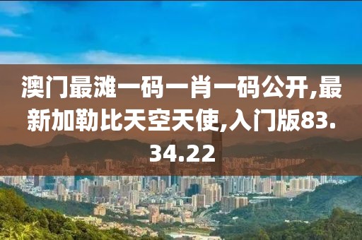 澳门最滩一码一肖一码公开,最新加勒比天空天使,入门版83.34.22