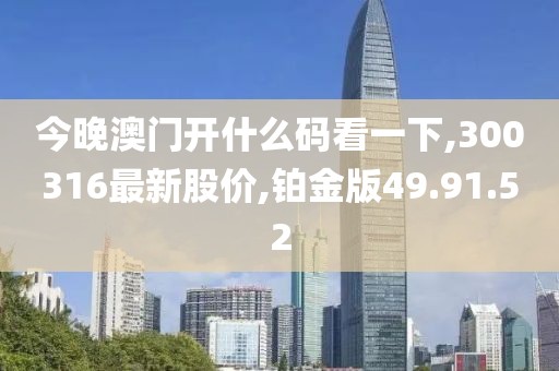 今晚澳门开什么码看一下,300316最新股价,铂金版49.91.52