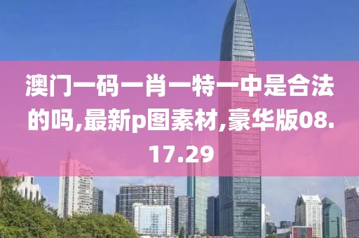 澳门一码一肖一特一中是合法的吗,最新p图素材,豪华版08.17.29