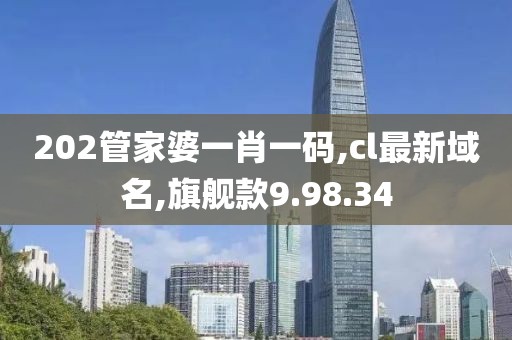 202管家婆一肖一码,cl最新域名,旗舰款9.98.34