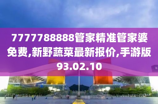 7777788888管家精准管家婆免费,新野蔬菜最新报价,手游版93.02.10