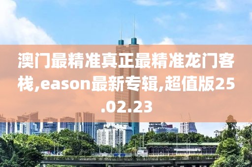 澳门最精准真正最精准龙门客栈,eason最新专辑,超值版25.02.23