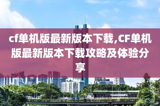 cf单机版最新版本下载,CF单机版最新版本下载攻略及体验分享